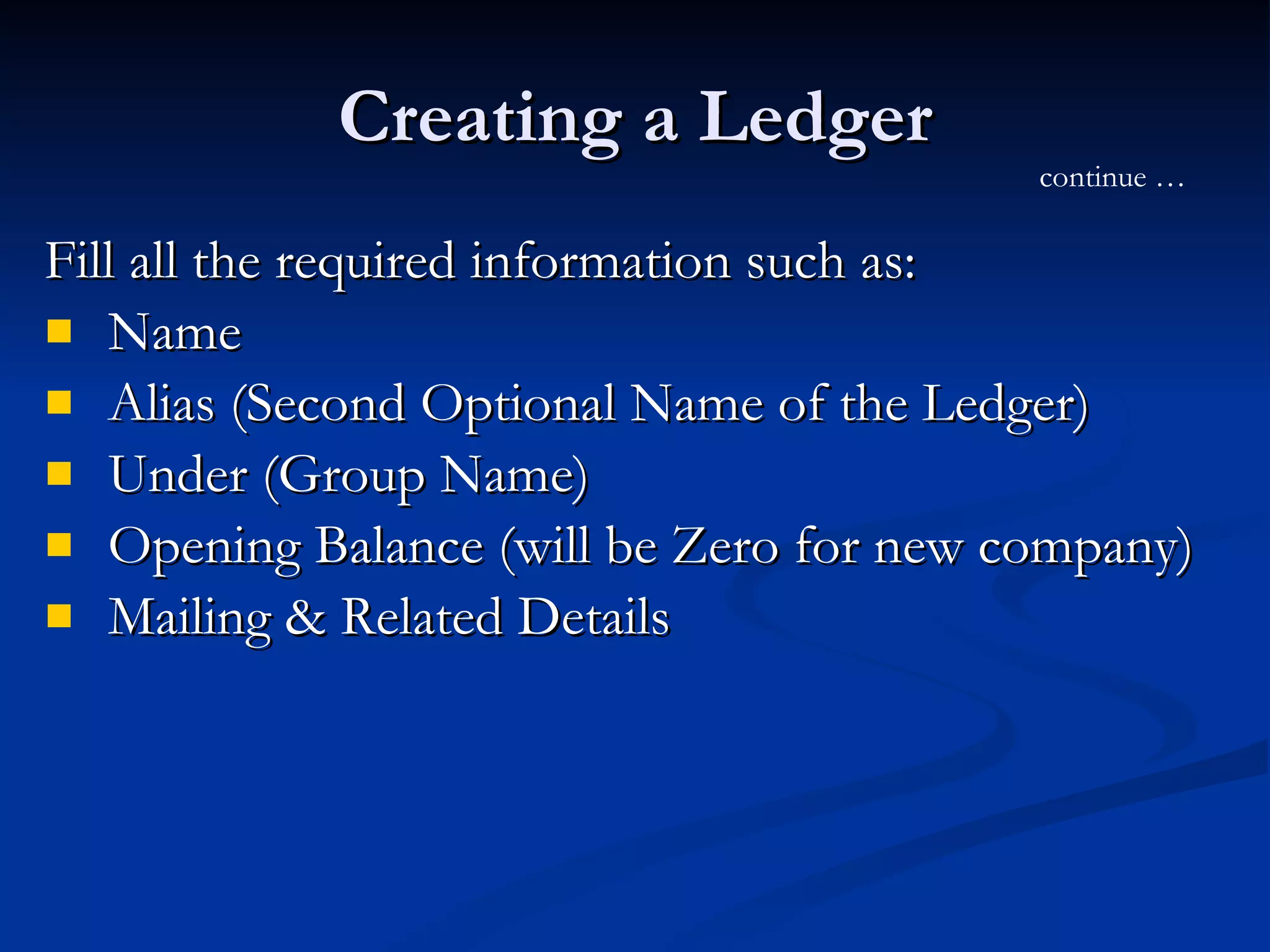 Creating a Ledger Fill all the required information such as:  Name Alias (Second Optional Name of the Ledger) Under (Group Name) Opening Balance (will be Zero for new company) Mailing & Related Details  continue … 