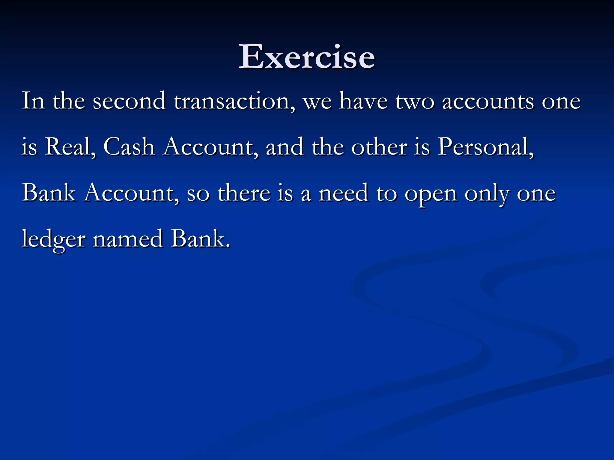 Exercise In the second transaction, we have two accounts one is Real, Cash Account, and the other is Personal, Bank Account, so there is a need to open only one ledger named Bank.  