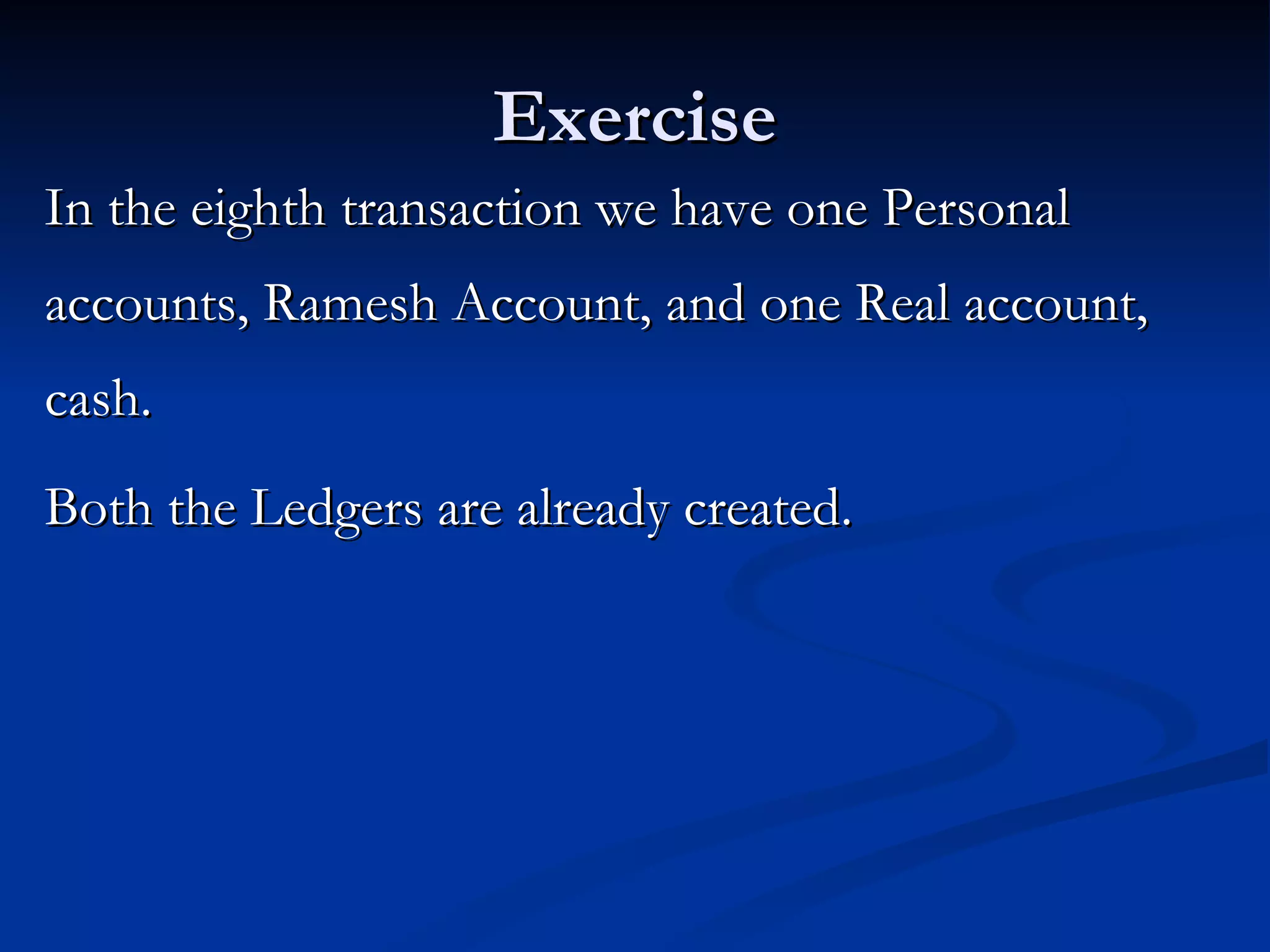 Exercise In the eighth transaction we have one Personal accounts, Ramesh Account, and one Real account, cash. Both the Ledgers are already created.  