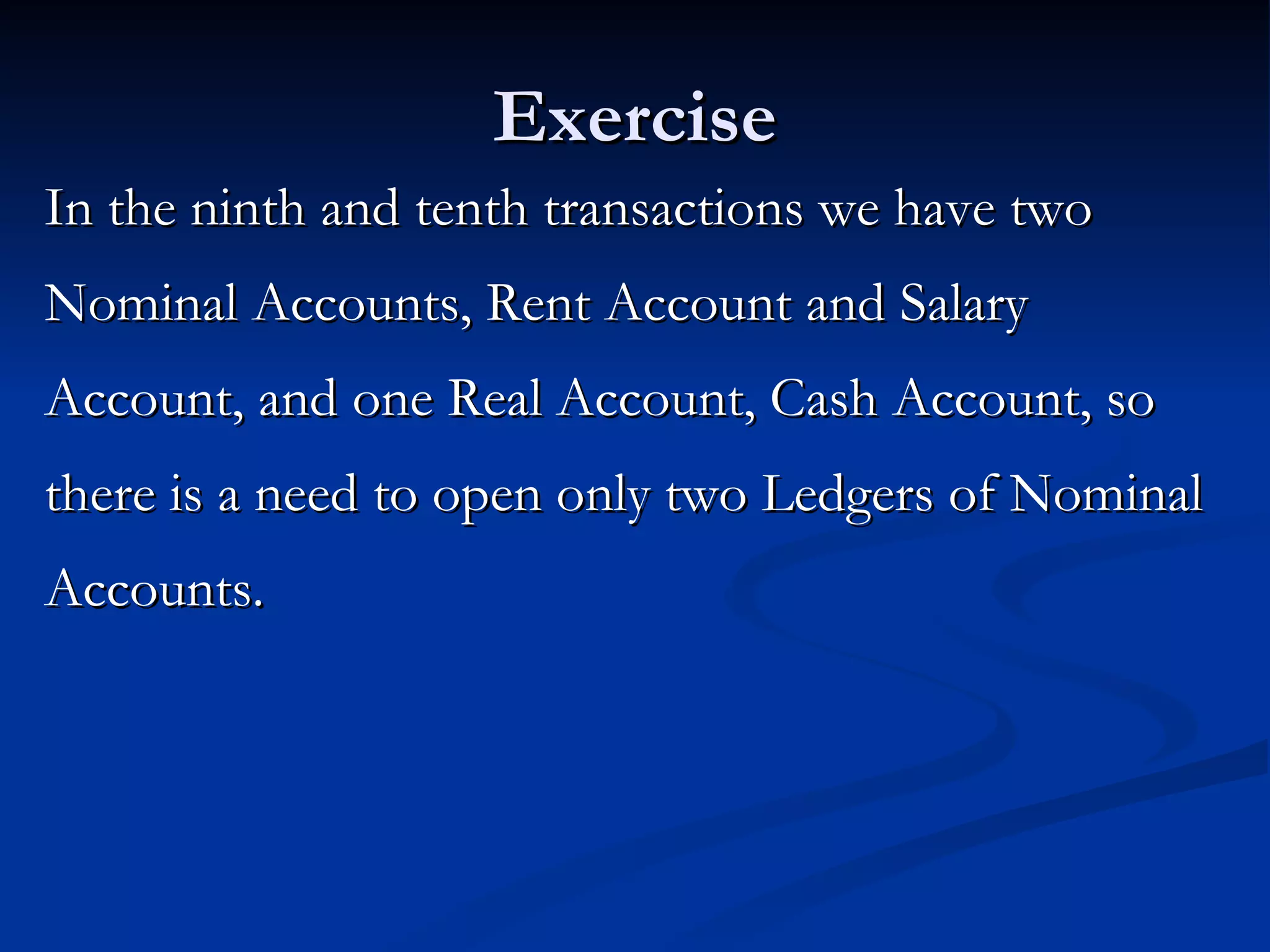 Exercise In the ninth and tenth transactions we have two Nominal Accounts, Rent Account and Salary Account, and one Real Account, Cash Account, so there is a need to open only two Ledgers of Nominal Accounts.  