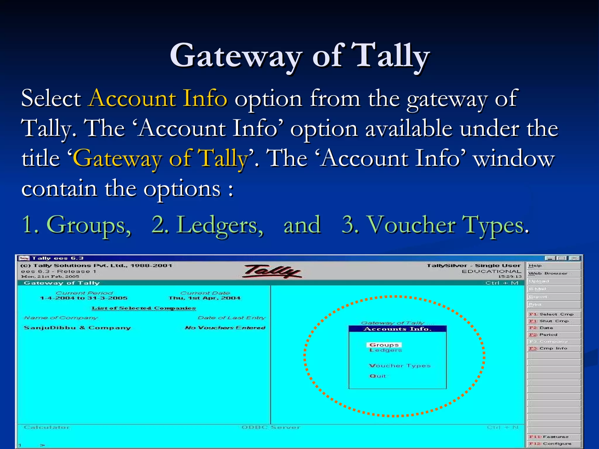 Gateway of Tally Select  Account Info  option from the gateway of Tally. The ‘Account Info’ option available under the title ‘ Gateway of Tally ’. The ‘Account Info’ window contain the options : 1. Groups,  2. Ledgers,  and  3. Voucher Types .  
