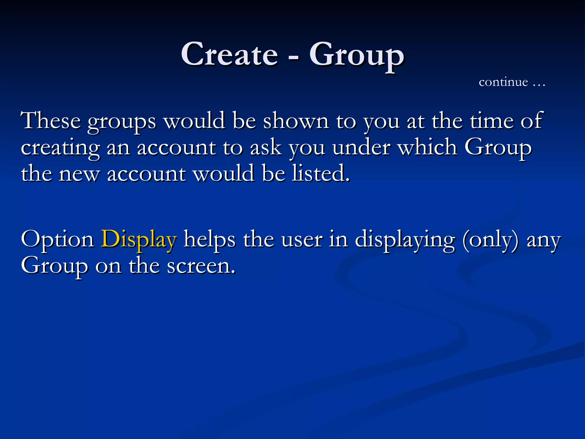 Create - Group These groups would be shown to you at the time of creating an account to ask you under which Group the new account would be listed. Option  Display  helps the user in displaying (only) any Group on the screen. continue … 