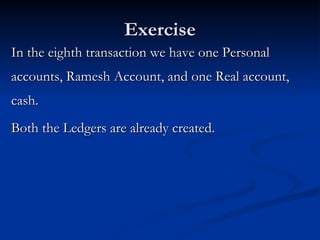 Exercise In the eighth transaction we have one Personal accounts, Ramesh Account, and one Real account, cash. Both the Ledgers are already created.  