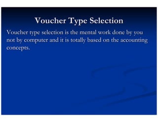 Voucher Type Selection
Voucher type selection is the mental work done by you
not by computer and it is totally based on the accounting
concepts.
 