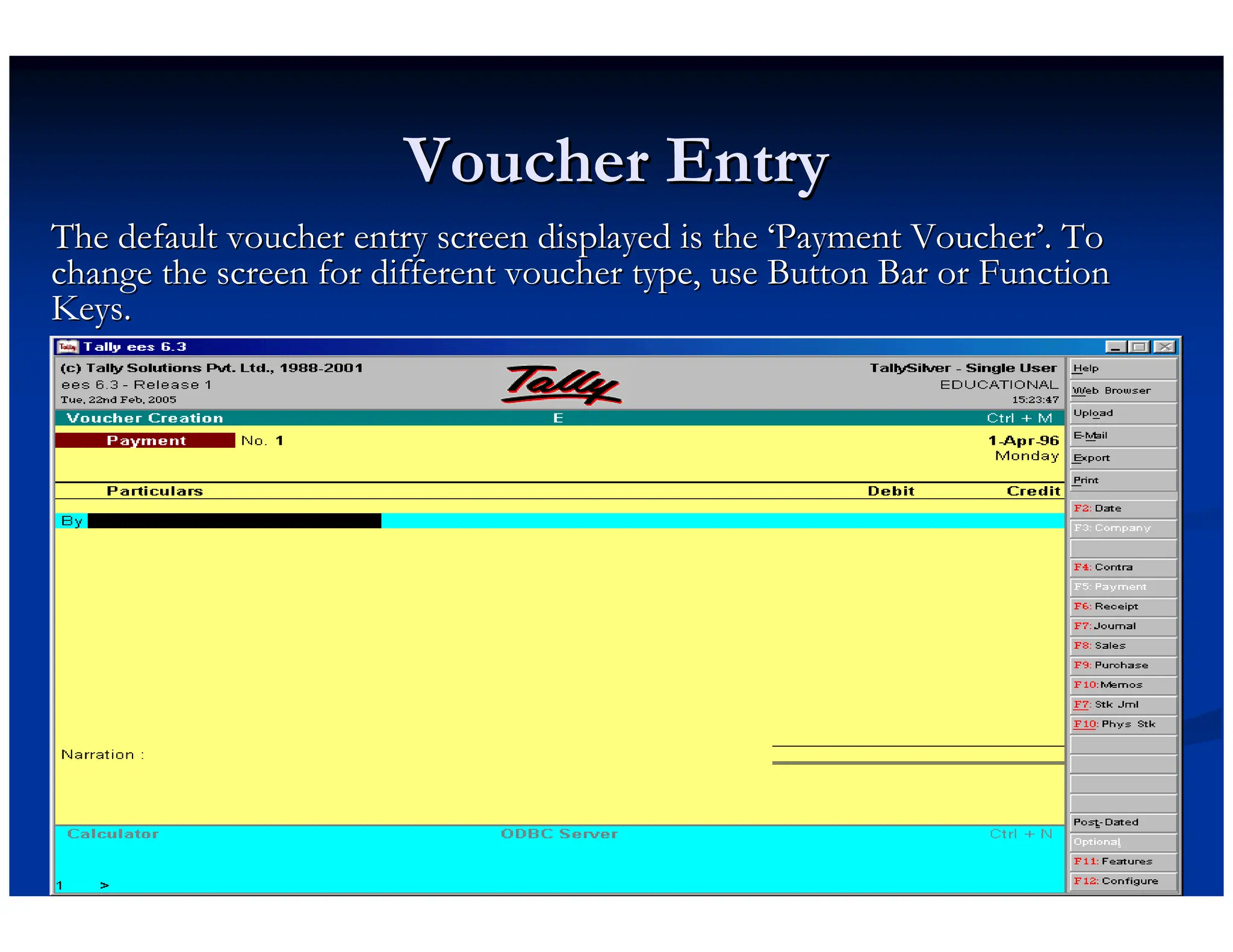 Voucher Entry
Voucher Entry
The default voucher entry screen displayed is the
The default voucher entry screen displayed is the ‘
‘Payment Voucher
Payment Voucher’
’. To
. To
change the screen for different voucher type, use Button Bar or
change the screen for different voucher type, use Button Bar or Function
Function
Keys.
Keys.
 