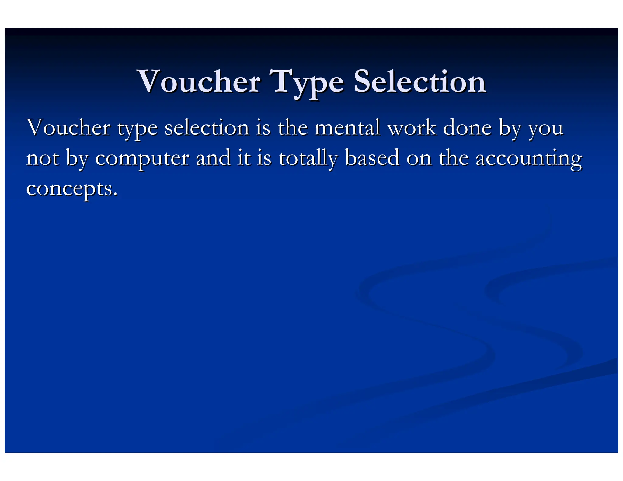 Voucher Type Selection
Voucher Type Selection
Voucher type selection is the mental work done by you
Voucher type selection is the mental work done by you
not by computer and it is totally based on the accounting
not by computer and it is totally based on the accounting
concepts.
concepts.
 