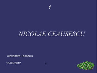 1




        NICOLAE CEAUSESCU


Alexandra Talmaciu

15/06/2012           1
 