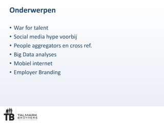 Onderwerpen
• War	
 for	
 talent	
 
• Social	
 media	
 hype	
 voorbij	
 
• People	
 aggregators	
 en	
 cross	
 ref.	
 
• Big	
 Data	
 analyses	
 
• Mobiel	
 internet	
 
• Employer	
 Branding
 