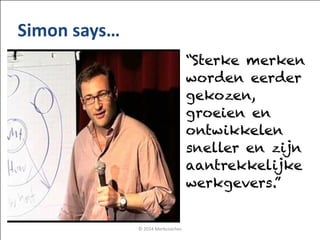 ©	
 2014	
 Merkcoaches
Simon	
 says…
“Sterke merken
worden eerder
gekozen,
groeien en
ontwikkelen
sneller en zijn
aantrekkelijke
werkgevers.”
 