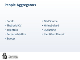 People	
 Aggregators
• Entelo	
 
• TheSocialCV	
 
• TalentBin	
 
• RemarkableHire	
 
• Swoop	
 
• Gild	
 Source	
 
• HiringSolved	
 
• 3Sourcing	
 
• IdenOﬁed	
 Recruit
 