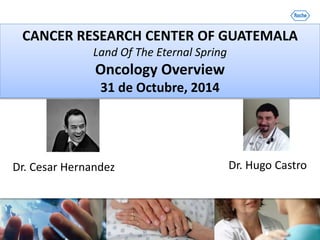 PDG Country Clinical Operations
Latin American Capabilities
CANCER RESEARCH CENTER OF GUATEMALA
Land Of The Eternal Spring
Oncology Overview
31 de Octubre, 2014
Dr. Hugo CastroDr. Cesar Hernandez
 