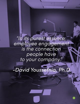 3
“In its purest essence,
employee engagement
is the connection
people have
to your company.”
-David Youssefnia, Ph.D.
 