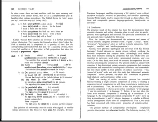 120      LEONARD     TALMY                                                                                                Lexicalization paiterns       121


In other cases, there are two satellites, with the same meaning and            European languages, sateIlites expressing a ‘ful1 interior’ seem without
sometimes with simiiar forms, that act as a complementary pair in              exception to require ,reversed G-F precedence, and satellites expressing
handliig either valence precedence. The Yiddish forms for ‘into’, arayn        bounded Paths largely tend to require the Ground as direct object. Are
and ay~, work this way (cf. Talmy 1982):                                       these and comparable pattems language-particular, family-wide, or
                                                                               universal?
(99)     a. Ix hob arayn-geStoxn a dom (F) in          ferd (G)
            1 have in(StUCk a t h o m           in the horse
                                                                               3.0 Conclusion
             ‘1 stuck a thom into the horse’
                                                                               The principal result of this chapter has been the demonstration that
         b. Ix hob ayn-gegtow dos ferd (G) mit a dom (F)                       semantic elements and surface elements relate to each other in specific
             I have in(stuck the horse with a thom                             patiems, both typological and universal. The particular contributions of
             ‘1 stuck the horse (in) with a thorn’                             our approach have included the following:
   Certain Russian Path satellites are involved in a further interesting           First, the chapter has demonstrated the existence and nature of
valence distinction. They require the Ground as direcr objecf when the         certain semantic categories (‘Motion event’, ‘Figure’, ‘Grouud’, ‘Path’,
Path is bounded and is completed ‘in’ a quantity of time. For the              ‘precursor’, ‘personation’, etc.) as well as syntactic categories (‘verb
corresponding unbounded Path that lasts ‘for’ a quantity of time, there        complex’, ‘satellite’, and ‘satellite-preposition’).
is no Path satellite at al1 but rather a Path preposition that takes the           Seccmd, most previous typological and universal work has treated
Ground as prepositional object:                                                languages’ lexical elements as atomic givens, without involving the
                                                                               semantic components that comprise them. Accurdingly, such studies
(IocJ)   a. (i) Satelit           obletel       zeml’u     (v 3 Easa)          have been limited to treating the properties that such whole forms can
                  satellite(rYoM) circum-flew earth(Acc) in 3 hours            manifest, in particular, word order, grammatical relations, and case
                  ‘The satellite flew around the earth in 3 hours’ - Le.,      roles. On the other hand, most work on semantic decumposition has not
                  made one complete circuit                                    invoived crosslinguistic comparison. The present study has united both
             (ii) Satelit         letel       vokrug zemli        (3 dn’a)     concems. It has determined certain semantic components that comprise
                  satellite(nou) flew-along around earth(om) for 3 days        morphemes sud assessed the crosslinguistic differences and commonali-
                  ‘The satellite flew around the earth for 3 days’             ties that these exbibit in their pattems of surface occurrence. Thus,
         b. (i) On probeial (vs’u) ulicu               (v 30 minut)             instead of words’ order and role, this study has determined semantic
                  he length ran al1       street(Acc) in 30 minutes            components’ surface presente, site (their ‘host’ constituent or gramma-
                  ‘He ran the Iength of the (whole) Street in 30 minutes’      tical relation), and combination within a site.
             (ti) On bezal po ulice                  (20 minut)                    Third, our tracing of surface occurrence pattems has extended
                  he ran along along street(DAT) for zo minutes                beyond treating a single semantic component at a time, to treating a
                  ‘He ran along the Street for 20 minutes’                     concurrent set of components (as with those comprising a motion event
          c. (i) On perebe&l ulicu              (v 5 sekund)                   and its circumstance) . Thus, the issue for us has not just taken the form:
                  he cross r& street(Acc) in 5 seconds                          semantic component ‘a’ shows up in surface constituent ‘x’ in language
                   ‘He ran across the Street in 5 seconds’                      ‘1’ and in constituent ‘y’ in Ianguage ‘2’. Rather, it has also taken the
              (U) On beial         Eerez ulicu         (2 sekundy) i            form: with semantic component ‘a’ showing up in constituent ‘x’ in
                   he ran along across street(Acc) for 2 seconds and            language ‘I’, the syntagmatically related components ‘b’ and ‘c’ show up
                  potom ostanovils’a                                            there in constituents ‘y’ and ‘z’, whereas Ianguage ‘2' exhibits a different
                   then stopped                                                 surface arrangement of the same ful1 component set. That is, this study
                   ‘He ran across the Street for 2 seconds and then stopped’    has been concemed with whole-system properties of semantic-surface
                                                                                relations.
  The question of universality must be asked with regard .to satellite             The present method of componential crosslinguistic comparison
valence distinctions like those we have seen. For example, in Indo-             permits observations not otherwise feasible. The following section, 3.1,
 