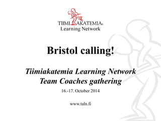 Bristol calling!
Tiimiakatemia Learning Network
Team Coaches gathering
16.-17. October 2014
www.taln.fi
 