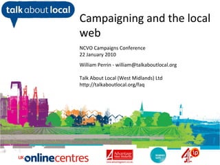 William Perrin TAL Campaigning and the local web NCVO Campaigns Conference 22 January 2010 William Perrin - william@talkaboutlocal.org Talk About Local (West Midlands) Ltd http://talkaboutlocal.org/faq 