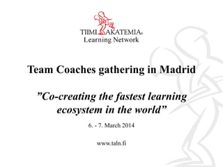 Team Coaches gathering in Madrid
”Co-creating the fastest learning
ecosystem in the world”
6. - 7. March 2014
www.taln.fi
 