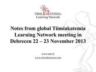 Notes from global Tiimiakatemia
Learning Network meeting in
Debrecen 22 – 23 November 2013
www.taln.fi
www.tiimiakatemia.com

 