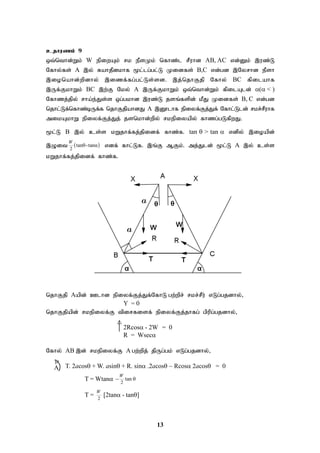 13
cjhuzk; 9
xt;nthd;Wk; W epiwAk; rk ePsKk; nfhz;l rPuhd AB, AC vd;Dk; ,uz;L
Nfhy;fs; A ,y; RahjPdkhf %l;lg;gl;L Kidfs; B,C vd;gd ,Nyrhd ePsh
,ionahd;wpdhy; ,izf;fg;gl;Ls;sd. ,j;njhFjp Nfhy; BC fpilahf
,Uf;FkhWk; BC ,w;F Nky; A ,Uf;FkhWk; xt;nthd;Wk; fpilAld; ( < )
Nfhzj;jpy; rha;e;Js;s xg;gkhd ,uz;L jsq;fspd; kPJ Kidfs; B, C vd;gd
njhl;Lf;nfhz;bUf;f njhFjpahdJ A ,D}lhf epiyf;Fj;Jf; Nfhl;Lld; rkr;rPuhf
mikAkhW epiyf;Fj;Jj; jsnkhd;wpy; rkepiyapy; fhzg;gLfpwJ.
%l;L B ,y; cs;s kWjhf;fj;jpidf; fhz;f. tan  > tan  vdpy; ,ioapd;
,Oit  
2
tanθ-tanα
W
vdf; fhl;Lf. ,q;F MFk;. mj;Jld; %l;L A ,y; cs;s
kWjhf;fj;jpidf; fhz;f.
njhFjp Aapd; Clhd epiyf;Fj;Jf;NfhL gw;wpr; rkr;rPu; vLg;gjdhy;>
Y = 0
njhFjpapd; rkepiyf;F tpirfisf; epiyf;Fj;jhfg; gpupg;gjdhy;>
2Rcos - 2W = 0
R = Wsec
Nfhy; AB ,d; rkepiyf;F A gw;wpj; jpUg;gk; vLg;gjdhy;>
T. 2acos + W. asin+ R. sin2acosRcos2acos = 0
T = Wtan 2
tan
W
 
T = 2
W
[2tan- tan]

A

 