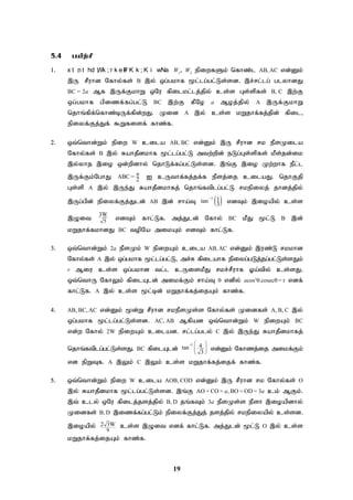 19
5.4 gapw;rp
1. x t ;
n t hd ;
Wk ; r k eP
s K k ; K i wNa W1
> W2
epiwfSk; nfhz;l AB,AC vd;Dk;
,U rPuhd Nfhy;fs; B ,y; xg;gkhf %l;lg;gl;Ls;sd. ,r;rl;lg; glyhdJ
BC = 2a Mf ,Uf;FkhW xNu fpilkl;lj;jpy; cs;s Gs;spfs; B, C ,w;F
xg;gkhf gpizf;fg;gl;L BC ,w;F fPNo a Moj;jpy; A ,Uf;FkhW
njhq;fpf;nfhz;bUf;fpd;wJ. Kid A ,y; cs;s kWjhf;fj;jpd; fpil>
epiyf;Fj;Jf; $Wfisf; fhz;f.
2. xt;nthd;Wk; epiw W cila AB, BC vd;Dk; ,U rPuhd rk ePsKila
Nfhy;fs; B ,y; RahjPdkhf %l;lg;gl;L mtw;wpd; eLg;Gs;spfs; kPs;jd;ik
,y;yhj ,io xd;wpdhy; njhLf;fg;gl;Ls;sd. ,q;F ,io Kw;whf ePl;l
,Uf;Fk;NghJ ABC = 2
 I cUthf;fj;jf;f ePsj;ij cilaJ. njhFjp
Gs;sp A ,y; ,Ue;J RahjPdkhfj; njhq;ftplg;gl;L rkepiyj; jhdj;jpy;
,Ug;gpd; epiyf;Fj;Jld; AB ,d; rha;T  
1
tan
3
  vdTk; ,ioapy; cs;s
,Oit 5
3W
vdTk; fhl;Lf. mj;Jld; Nfhy; BC kPJ %l;L B ,d;
kWjhf;fkhdJ BC topNa mikAk; vdTk; fhl;Lf.
3. xt;nthd;Wk; 2a ePsKk; W epiwAk; cila AB,AC vd;Dk; ,uz;L rkkhd
Nfhy;fs; A ,y; xg;gkhf %l;lg;gl;L> mr;R fpilahf epiyg;gLj;jg;gl;Ls;sJk;
r Miu cs;s xg;gkhd tl;l cUiskPJ rkr;rPuhf Xa;tpy; cs;sJ.
xt;nthU NfhYk; fpilAld; mikf;Fk; rha;T  vdpy; acos3
cosec= r vdf;
fhl;Lf. A ,y; cs;s %l;bd; kWjhf;fj;ijAk; fhz;f.
4. AB, BC, AC vd;Dk; %d;W rPuhd rkePsKs;s Nfhy;fs; Kidfs; A, B, C ,y;
xg;gkhf %l;lg;gl;Ls;sd. AC, AB Mfpad xt;nthd;Wk; W epiwAk; BC
vd;w Nfhy; 2W epiwAk; cilad. rl;lg;gly; C ,y; ,Ue;J RahjPdkhfj;
njhq;ftplg;gl;Ls;sJ. BC fpilAld;
-1 4
tan
3
 
 
 
vd;Dk; Nfhzj;ij mikf;Fk;
vd epWTf. A ,Yk; C ,Yk; cs;s kWjhf;fj;ijf; fhz;f.
5. xt;nthd;Wk; epiw W cila AOB, COD vd;Dk; ,U rPuhd rk Nfhy;fs; O
,y; RahjPdkhf %l;lg;gl;Ls;sd. ,q;F AO = CO = a, BO = OD = 3a ck; MFk;.
,t; cly; xNu fpilj;jsj;jpy; B, D jq;fTk; 3a ePsKs;s ePsh ,ioapdhy;
Kidfs; B, D ,izf;fg;gl;Lk; epiyf;Fj;Jj; jsj;jpy; rkepiyapy; cs;sd.
,ioapy; 3
9
2 W cs;s ,Oit vdf; fhl;Lf. mj;Jld; %l;L O ,y; cs;s
kWjhf;fj;ijAk; fhz;f.
 