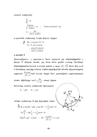 64
B
B

vy;iyr; rkepiyapy;
1
1
F
= μ
R
T cos α
= μ ; T (cos α+μsin α) = μ
- Tsin α
μ
T =
cos α+μsin α
w
w
w
cUisapd; rkepiyf;F gw;wp jpUg;gk; vLj;jy;
T( + cos α) - G = 0
G = T. (1+cos α)
(1+cos )
=
cos sin
a a
a
wa
 
  

cjhuzk; 8
epiyg;gLj;jg;gl;l a MiuAila Nfhs tbtkhd xU fpz;zj;jpDs;Ns a
ePsKk; W epiwAk; nfhz;l xU rPuhd Nfhy; Xa;tpy; cs;sJ. Nfhypw;Fk;
fpz;zj;jpw;FkpilNaahd cuha;Tf; Fzfk;  MAk;  
3
  Nfhy; fpilAld;
 Nfhzj;ij mikj;J vy;iyr; rkepiyapYk;,Ug;gpd;@ Nfhypd; fPo;KidapYs;s
kWjhf;fk;
cos
3
W 


vdf; fhl;Lf. NkYk; Nky; KidapYs;s kWjhf;fj;ijAk;
fhz;f. ,jpypUe;J 2
4
tan
3





vdTk; epWTf.
NfhyhdJ vy;iyr; rkepiyapy; ,Ug;gjdhy;
1 2
F = μR , F = μS
AB ,d; rkepiyf;F B gw;wp jpUg;Gjpwd; vLf;f.
 
-R. sin 60 + μR . sin 30 + . cos θ = 0
2
3 1 1
- R + μR. + . cos θ = 0
2 2 2
cos θ
R 3 - μ = cos θ ; R = ---------(1)
3 - μ
a
a a w
w
w
w
 
 