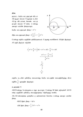 83
jPu;T
jug;gl;l ngupa tl;lj;jl;bd; tpl;lk;
AB MAk; ikak; O MfTk; cs;s
AO I tpl;lkhff; nfhz;l tl;lj;
jl;bd; ikak; O vd;f. w vd;gJ
myFg; gug;gpd; epiwahFk;.
ngupa tl;lj;jl;bd; epiw =
2
r w

rpwpa tl;lj;jl;bd; epiw =
2
2
1
=
2 4
r
w r w
 
 
 
 
G vd;gJ vQ;rpa gFjpapd; GtpaPu;g;Gikak;. G MdJ rkr;rPupdhy; AB ,y; ,Uf;Fk;.
AY gw;wp jpUg;gk; vLg;gpd;
2 2 2 2 |
2 2
2
- AG = AO - AO
4 4
r
. r - .
4 2
3
4
7
8
3
4
7
6
r r w r w r w r w
r w r w
r w
r
r
 
 



 
 
 
 



vQ;rpa clypd; GtpaPu;g;G ikakhdJ ngupa tl;lj;jpd; ikaj;jpypUe;J tpl;k;
topNa
7
6
r J}uj;jpy; ,Uf;Fk;.
cjhuzk; 5
ABCD vd;gJ 2a gf;fKila rJu mluhFk;. E vd;gJ BC ,d; eLg;Gs;sp AECD
vd;w gFjpapd; GtpaPu;g;G ikaj;J}uj;ij A ,ypUe;J fhz;f.
AB, AD vd;gtw;iw KiwNa x, y mr;Rfshff; nfhs;f. w vd;gJ myFg; gug;gpd
epiw.
ABCD ,d; epiw = 4a2
w
ABE ,d; epiw =
2 2
1
. 2
2
a w a w

 