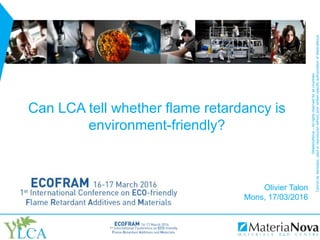 ©MateriaNova–Allrightsreservedforallcountries
Cannotbedisclosed,usedorreproducedwithoutpriorwrittenspecificauthorizationofMateriaNova
Can LCA tell whether flame retardancy is
environment-friendly?
Olivier Talon
Mons, 17/03/2016
 