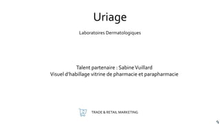 TRADE & RETAIL MARKETING
Uriage
Talent partenaire : SabineVuillard
Visuel d’habillage vitrine de pharmacie et parapharmacie
Laboratoires Dermatologiques
 