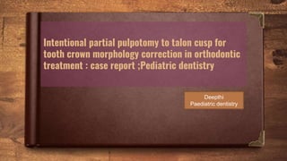Intentional partial pulpotomy to talon cusp for
tooth crown morphology correction in orthodontic
treatment : case report ;Pediatric dentistry
Deepthi
Paediatric dentistry
 
