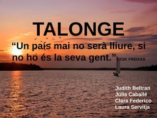TALONGE
“Un país mai no serà lliure, si
no ho és la seva gent.”CESK FREIXAS
Judith Beltran
Júlia Caballé
Clara Federico
Laura Servitja
 