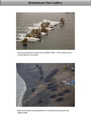 Detachment One Gallery
AAVs coming ashore during exercise SSANG YONG. These vehicles carry
combat Marines into battle.
AAVs on the beach unloading Marines in South Korea during exercise
SSANG YONG.
 