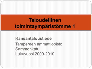 Taloudellinen
toimintaympäristömme 1

Kansantaloustiede
Tampereen ammattiopisto
Sammonkatu
Lukuvuosi 2009-2010
 