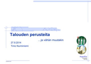 ArgonPro 
consulting 
training 
Talouden perusteita 
…ja vähän muutakin 
27.9.2014 
Timo Nurminiemi 
 