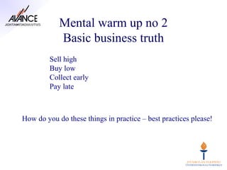 Mental warm up no 2
            Basic business truth
         Sell high
         Buy low
         Collect early
         Pay late



How do you do these things in practice – best practices please!
 