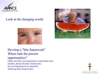 Look at the changing world:




 Develop a ”bite framework”
 Where lurk the juiciest
 opportunities?
 (make sure that your proposition is more than some
 remarks, please develop a framework,
 for our inspiration let us check the
 following three frameworks)
 