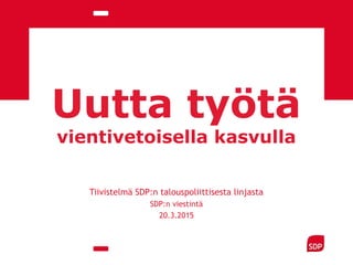 Uutta työtä
vientivetoisella kasvulla
Tiivistelmä SDP:n talouspoliittisesta linjasta
SDP:n viestintä
20.3.2015
 