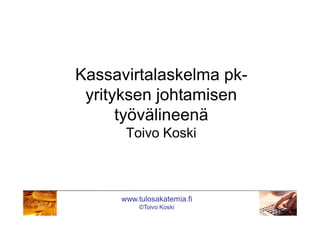 www.tulosakatemia.fi
©Toivo Koski
Kassavirtalaskelma pk-
yrityksen johtamisen
työvälineenä
Toivo Koski
 
