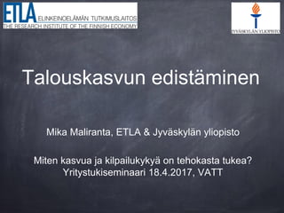 Talouskasvun edistäminen
Mika Maliranta, ETLA & Jyväskylän yliopisto
Miten kasvua ja kilpailukykyä on tehokasta tukea?
Yritystukiseminaari 18.4.2017, VATT
 