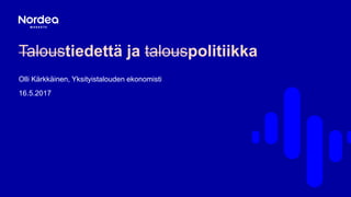 Taloustiedettä ja talouspolitiikka
Olli Kärkkäinen, Yksityistalouden ekonomisti
16.5.2017
 
