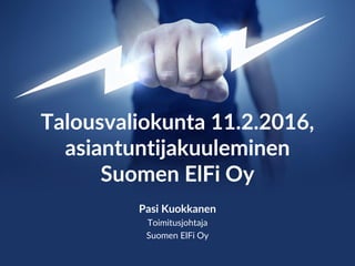Talousvaliokunta 11.2.2016,
asiantuntijakuuleminen
Suomen ElFi Oy
Pasi Kuokkanen
Toimitusjohtaja
Suomen ElFi Oy
 