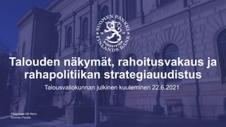 Suomen Pankki
Talouden näkymät, rahoitusvakaus ja
rahapolitiikan strategiauudistus
Talousvaliokunnan julkinen kuuleminen 22.6.2021
Pääjohtaja Olli Rehn
 
