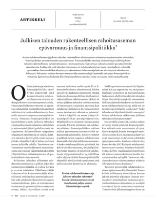 08 T&Y talous ja yhteiskunta 4 | 2017
artikkeli Kuvat
maarit kytöharju
tero kuusi
Tutkija
etla
tero.kuusi@etla.fi
O
ikein ajoitettu ja mitoitettu
finanssipolitiikka vaatii
hy­vää näkemystä sekä
kansantalouden suhdan-
netilanteesta että sen pi-
dempiaikaisesta tuotantopotentiaalista.
Finanssipolitiikan tavoitteena on tasoit-
taa suhdanteita lisäämällä taloudellista
aktiviteettia laskusuhdanteissa ja luo-
malla uutta elvytysvaraa noususuhdan-
teissa. Toisaalta finanssipolitiikan on
huolehdittava myös julkisen talouden
rakenteellisesta eli suhdannevaihteluista
ja satunnaistekijöistä puhdistetusta ta-
sapainosta. Rakenteellisen tasapainon
ohjaamisen tavoitteena on varjella julki-
sen talouden kestävyyttä, toisin sanoen
pitkän aikavälin kykyä kattaa julkiset
menot julkisilla tuloilla. Tavoitteen saa-
vuttaminen vaatii näkemystä tuotantota-
sosta, jota voidaan pidemmällä aikavälillä
ylläpitää ilman inflaatiopaineita, eli po-
tentiaalisesta tuotannosta.
Erilaisten talouden yllätysten suh-
danneluonteisuutta ja pitkän aikavälin
tuotantopotentiaalia on vaikea havaita
ja erottaa toisistaan. Päätöksentekijät
tukeutuvatkin kansantaloudelle tilas-
tollisesti arvioituihin potentiaalitasoi-
hin sekä suhdannetilannetta kuvaavaan
tuotantokuiluun, joka on toteutuneen
tuotannon ja potentiaalisen tuotannon
erotus. Nämä tilastolliset arviot ovat
saaneet keskeisen roolin myös EU:n fi-
nanssipoliittisessa säännöstössä. Niiden
perusteella lasketaan säännöstön ehkäpä
keskeisin finanssipolitiikan indikaattori,
rakenteellinen rahoitusasema (RRA). Se
mittaa julkisen talouden rahoitusasemaa
eli sen tulojen ja menojen erotusta, kun
suhdannevaihtelun ja kertaluonteisten
meno- ja tuloerien vaikutus on poistettu.1
RRA:n käytöllä on suora yhteys fi-
nanssipolitiikan perusperiaatteisiin.
Mikäli julkisen talouden rahoitusasema
ei muutu RRA:lla mitattuna eri suhdan-
nevaiheissa, finanssipolitiikan voidaan
tulkita perustuneen automaattisiin va-
kautusmekanismeihin. Silloin verotulot
ja julkiset menot reagoivat suhdanteisiin
ilman että olisi tehty niitä nimenomaises-
ti koskevia talouspoliittisia päätöksiä. Jos
RRA kuitenkin muuttuu, finanssipolitii-
kan linjan muutos on tulkittava suhdan-
teesta riippumattomaksi, ja politiikkaa
tulisi ohjata tiiviisti finanssipoliittisilla
säännöillä ainakin siinä tapauksessa, että
julkistalouden kestävyys on uhattuna.
Arviot suhdannetilanteesta ja
julkisen talouden rakenteel-
lisesta rahoitusasemasta ovat
muuttuneet paljon uusien
tilastotietojen myötä.
Vaikka periaatteet ovat selviä, käytän-
nössä RRA:n ongelmana on, että poten-
tiaalisen tuotannon ja tuotantokuilun
laskeminen edellyttää vaikeisiin talouden
tilaan liittyviin kysymyksiin vastaamista.
Mikä osa talouskehityksestä on luonteel-
taan suhdanneluonteista ja mikä osa on
tuotantopotentiaalia koskevaa? Onko
taloudessa käyttämättömiä resursseja?
Miten suhdanteet vaikuttavat julkisen
talouden rahoitusasemaan?
On merkille pantavaa, kuinka paljon
arviot ja niistä johdetut finanssipolitii-
kan mittarit ovat muuttuneet yli ajan.
Kuvio 1 näyttää, kuinka Euroopan komis-
sion laatimat EU:n tuotantokuiluarviot
ovat muuttuneet nykykriisiä edeltävän
ajanjakson osalta. Kuviossa vihreä viiva
kuvaa kevään 2017 käsitystä suhdanneti-
lanteesta eri vuosina. Punainen katkovii-
va taas kertoo reaaliaikaisen käsityksen
eli arvion tuotantokuilusta kunkin ha-
vaintovuoden syksyllä. Vastaavat suh-
dannekorjatut rahoitusasemat näkyvät
oikeanpuoleisessa kuviossa.2
Tulosten perusteella suhdannekorja-
uksen epävarmuus käy ilmeiseksi. Ennen
kriisiä vallinnutta voimakkaan kasvun
jaksoa pidettiin aikanaan ”uutena nor-
maalina”, potentiaalisen tuotannon pysy-
väisluonteisena vahvuutena, ts. se näytti
vastaavan hyvin toteutuvaa tuotantoa.
Talouskriisin jälkimainingeissa kuva on
Julkisen talouden rakenteellisen rahoitusaseman
epävarmuus ja finanssipolitiikka
•
Arvioin suhdannetilanteen ja julkisen talouden rakenteellisen rahoitusaseman mittaamisen epävarmuuden vaikutuksia
finanssipolitiikan perustavoitteiden saavuttamiseen. Finanssipolitiikka tasoittaa suhdanteita ja huolehtii julkisen
talouden rakenteellisesta, suhdannekorjatusta rahoitusasemasta. Epävarmuus vaikeuttaa näiden perustavoitteiden
saavuttamista. Epäilys siitä, että talouden tilan muutos on suhdanneluonteisen sijasta rakenteellinen, vähentää
optimaalisen finanssipolitiikan elvyttävyyttä talouskasvun hidastuessa ja lisää sen elvyttävyyttä talouskasvun
kiihtyessä. Vaikutuksia voidaan lieventää ennakoivalla säästämisellä ja käyttämällä tarkempia finanssipolitiikan
mittareita. Epävarmuus heikentää EU:n finanssipoliittisia sääntöjä, mutta se ei poista niiden tarpeellisuutta.
 