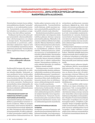 16 T&Y talous ja yhteiskunta 4 | 2017
SUHDANNEVAIHTELUIDEN AJATELLAAN NÄKYVÄN
YKSIKKÖTYÖKUSTANNUKSISSA, JOITA MYÖS KÄYTETÄÄN ARVIOMAAN
RAKENTEELLISTA ALIJÄÄMÄÄ.
Potentiaalinen tuotanto kuvaa suhdan-
teista puhdistettua talouden ”normaalia”
tuotantoa, ei sen maksimaalista tuotan-
toa. Tuotantokuilu on siis positiivinen,
kun taloudessa on nousukausi, ja nega-
tiivinen, kun siinä vallitsee taantuma.
Puolijousto taas kuvaa sitä, miten pal-
jon tuotantokuilu vaikuttaa julkisyhtei-
söjen rahoitustasapainoon sen tulojen
ja menojen kautta. Nousukaudella kun
tuotantokuilu on positiivinen, julkis-
yhteisöjen suhdanteista riippuvat tulot
ovat normaaliaikoja suuremmat ja menot
puolestaan pienemmät. Tuotantokuilun
ollessa negatiivinen tilanne on päinvas-
tainen.
Rahoitusjäämän puolijousto
mittaa suhdanteiden vaikutusta
siihen.
Puolijoustolla kuvataan sitä, miten voi-
makas vaikutus suhdanteilla on julki-
sen talouden jäämään. Tarkemmin sa-
noen puolijousto kertoo, kuinka paljon
suhdannekorjatun jäämän bkt-suhde
eroaa havaitusta jäämän bkt-suhteesta
prosenttiyksiköissä, kun tuotantokui-
lu on tietyn suuruinen. Puolijouston ja
tuotantokuilun tulona lasketaankin siis
jäämän syklinen osa, joka vähennetään
havaitusta jäämästä suhdannekorjatun
jäämän saavuttamiseksi.
TYÖPANOKSEN ESTIMOINTI ON
TÄRKEIN OSA POTENTIAALISEN
TUOTANNON ARVIOINNISSA
Tuotantokuilu lasketaan siis talouden to-
dellisen ja potentiaalisen tuotannon vo-
lyymin erotuksena. Tähän on useampia
menetelmiä, mutta komissio käyttää ns.
tuotantofunktiomenetelmää (Havik ET
AL. 2014). Periaatteessa siinä estimoidaan
tuotantopanoksille eli työlle ja pääomal-
le niiden potentiaaliset määrät ja lisäksi
potentiaalinen kokonaistuottavuus eli
kuinka paljon tuotantoa syntyy työ- ja
pääomapanoksilla. Tuotantofunktion
avulla lasketaan, minkä suuruinen tuo-
tanto potentiaalisilla panoksilla ja tuot-
tavuudella voitaisiin saada aikaiseksi.1
Käytännössä potentiaalisten panosten
estimointi koskee vain työpanosta, koska
todellisen pääoman oletetaan vastaavan
potentiaalista pääomaa. Pääomalla ei ole
vastaavaa suhdannevaihtelua kuin työpa-
noksella. Pääoman käyttöasteen vaihtelu
vaikuttaa kokonaistuottavuuden kautta.
Työpanos eli työtunnit on hajotet-
tu osatekijöihinsä, työikäisen väestön
määrään, osallistumisasteeseen, työttö-
myysasteeseen ja keskimääräisiin työ-
tunteihin työllistä kohden. Potentiaaliset
sarjat näille estimoidaan niiden trendin
perusteella, lukuun ottamatta työikäistä
väestöä, joka ei vaihtele suhdanteiden
mukana. Potentiaalisena työikäisen vä-
estön määränä käytetään siis todellista
työikäisen väestön määrää.2
Työttömyysasteen trendin estimoin-
nissa hyödynnetään oletuksia suhdanne-
vaihteluiden muodosta ja informaatiota
yksikkötyökustannusten3
muutoksesta4
.
Ajatuksena on, että jos työttömyysasteen
muutokseen liittyy myös yksikkötyökus-
tannusten muutos, kyse on työttömyys-
asteen suhdannekomponentin muutok-
sesta, ei trendin muutoksesta.
Myös kokonaistuottavuuden trendin
estimoinnissa hyödynnetään oletuksia
suhdannevaihteluiden muodosta, mutta
siinä suhdannekomponenttia selittävä-
nä tekijänä käytetään tietoa kapasitee-
tin käyttöasteesta. Vastaavasti, kun ko-
konaistuottavuuden muutokseen liittyy
kapasiteetin käyttöasteen muutos, kyse
on suhdannekomponentin muutoksesta.
JOUSTOT ESTIMOIDAAN USEASSA
VAIHEESSA
Puolijoustot perustuvat komission suh-
dannekorjausmenetelmässä OECD:n las-
kelmamenetelmään, jossa kokonaispuo-
lijousto saadaan vähentämällä tuloille
estimoidusta puolijoustosta menojen
puolijousto (Price ET AL. 2014). Sekä
tulojen että menojen puolijouston esti-
mointi vaatii tietoa julkisyhteisöjen ko-
konaistulojen ja -menojen bkt-osuudesta
ja eri tulo- tai menolajien osuuksista ko-
konaistuloista tai -menoista. Komission
menetelmässä huomioituja tulolajeja
ovat tuloverot, yritysverot, välilliset verot
ja sosiaaliturvamaksut, kun taas menola-
jeista suhdanneriippuvaisiksi on arvioitu
työttömyysmenot.
Puolijoustojen laskemiseen tarvitaan
tulo- ja meno-osuuksien lisäksi eri tulo-
ja menolajien joustot suhteessa tuotanto-
kuiluun. Jokaiselle tulolajille tämä jousto
saadaan kertomalla yhteen tulolajin jous-
to suhteessa tulopohjaan ja tulopohjan
jousto suhteessa tuotantokuiluun. Työt-
tömyysmenoille jousto lasketaan samalla
tavalla.
Tulolajien joustot suhteessa tulopoh-
jaan lasketaan OECD:n menetelmässä
mikroaineistoilla veroista ja tuloista.
Työttömyysmenojen suhde työttömyy-
teen on oletettu olevan yksi, eli työttö-
myysmenojen oletetaan liikkuvan yksi
yhteen työttömyyden muutosten kans-
sa. Lisäksi komissio on päättänyt käyt-
tää myös välillisten verojen tapauksessa
yksikköjoustoa.
Tulo- ja menopohjien suhde tuotan-
tokuiluun sen sijaan estimoidaan eko-
nometrisesti. Tulo- ja menopohjiksi on
OECD:n menetelmässä valikoitu sopi-
vaksi katsotut tuloja ja menoja vastaavat
erät. Esimerkiksi yritysverojen joustoja
laskettaessa tulopohjana on kansantalou-
den tilinpidon bruttotoimintaylijäämä.
Tuloverojen veropohjana taas ovat pal-
kansaajakorvaukset, yrittäjätulo ja pää-
omatulot. Aitojen veropohjien sijaan käy-
tetään kansantalouden tilinpidon eriä,
jotka kuvaavat mahdollisimman hyvin
veropohjaa. Lisäksi välillisten verojen
pohjan jousto suhteessa tuotantokuiluun
on komission menetelmässä oletettu ole-
van yksi.
 