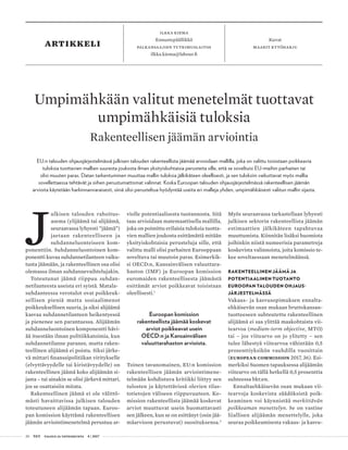 20 T&Y talous ja yhteiskunta 4 | 2017
artikkeli Kuvat
maarit kytöharju
Ilkka kiema
Ennustepäällikkö
palkansaajien tutkimuslaitos
ilkka.kiema@labour.fi
J
ulkisen talouden rahoitus-
asema (ylijäämä tai alijäämä,
seuraavassa lyhyesti ”jäämä”)
jaetaan rakenteelliseen ja
suhdanneluonteiseen kom-
ponenttiin. Suhdanneluontoinen kom-
ponentti kuvaa suhdannetilanteen vaiku-
tusta jäämään, ja rakenteellinen osa olisi
olemassa ilman suhdannevaihtelujakin.
Toteutunut jäämä riippuu suhdan­
netilanteesta useista eri syistä. Mata­la-
­suhdanteessa verotulot ovat poikkeuk-
sellisen pieniä mutta sosiaalimenot
poikkeuksellisen suuria, ja siksi alijäämä
kasvaa suhdannetilanteen heikentyessä
ja pienenee sen parantuessa. Alijäämän
suhdanneluontoinen komponentti hävi-
ää itsestään ilman politiikkatoimia, kun
suhdannetilanne paranee, mutta raken-
teellinen alijäämä ei poistu. Siksi järke-
vä mittari finanssipolitiikan viritykselle
(elvyttävyydelle tai kiristävyydelle) on
rakenteellinen jäämä koko alijäämän si-
jasta – tai ainakin se olisi järkevä mittari,
jos se osattaisiin mitata.
Rakenteellinen jäämä ei ole välittö-
mästi havaittavissa julkisen talouden
toteutuneen alijäämän tapaan. Euroo-
pan komission käyttämä rakenteellisen
jäämän arviointimenetelmä perustuu ar-
violle potentiaalisesta tuotannosta. Sitä
taas arvioidaan matemaattisella mallilla,
joka on poimittu erilaisia tuloksia tuotta-
vien mallien joukosta esittämättä mitään
yksityiskohtaisia perusteluja sille, että
valittu malli olisi parhaiten Eurooppaan
soveltuva tai muutoin paras. Esimerkik-
si OECD:n, Kansainvälisen valuuttara-
haston (IMF) ja Euroopan komission
euromaiden rakenteellisesta jäämästä
esittämät arviot poikkeavat toisistaan
oleellisesti.1
Euroopan komission
rakenteellista jäämää koskevat
arviot poikkeavat usein
OECD:n ja Kansainvälisen
valuuttarahaston arvioista.
Toinen tavanomainen, EU:n komission
rakenteellisen jäämän arviointimene-
telmään kohdistuva kritiikki liittyy sen
tulosten ja käytettävissä olevien tilas-
totietojen väliseen riippuvuuteen. Ko-
mission rakenteellista jäämää koskevat
arviot muuttuvat usein huomattavasti
sen jälkeen, kun se on esittänyt (osin jää-
mäarvioon perustuvat) suosituksensa.2
Myös seuraavassa tarkastellaan lyhyesti
julkisen sektorin rakenteellista jäämän
estimaattien jälkikäteen tapahtuvaa
muuttumista. Kiinnitän lisäksi huomiota
joihinkin niistä numeerisia parametreja
koskevista valinnoista, joita komissio te-
kee soveltaessaan menetelmäänsä.
RAKENTEELLINEN JÄÄMÄ JA
POTENTIAALINEN TUOTANTO
EUROOPAN TALOUDEN OHJAUS-
JÄRJESTELMÄSSÄ
Vakaus- ja kasvusopimuksen ennalta-
ehkäisevän osan mukaan bruttokansan-
tuotteeseen suhteutettu rakenteellinen
alijäämä ei saa ylittää maakohtaista vii-
tearvoa (medium-term objective, MTO)
tai – jos viitearvo on jo ylitetty – sen
tulee lähestyä viitearvoa vähintään 0,5
prosenttiyksikön vauhdilla vuosittain
(European Commission 2017, 36). Esi-
merkiksi Suomen tapauksessa alijäämän
viitearvo on tällä hetkellä 0,5 prosenttia
suhteessa bkt:en.
Ennaltaehkäisevän osan mukaan vii-
tearvoja koskevista säädöksistä poik-
keaminen voi käynnistää merkittävän
poikkeaman menettelyn. Se on vastine
liiallisen alijäämän menettelylle, joka
seuraa poikkeamisesta vakaus- ja kasvu-
Umpimähkään valitut menetelmät tuottavat
umpimähkäisiä tuloksia
Rakenteellisen jäämän arviointia
EU:n talouden ohjausjärjestelmässä julkisen talouden rakenteellista jäämää arvioidaan mallilla, joka on valittu toisistaan poikkeavia
tuloksia tuottavien mallien suuresta joukosta ilman yksityiskohtaisia perusteita sille, että se soveltuisi EU-maihin parhaiten tai
olisi muuten paras. Datan tarkentuminen muuttaa mallin tuloksia jälkikäteen oleellisesti, ja sen tuloksiin vaikuttavat myös mallia
sovellettaessa tehtävät ja siihen perustumattomat valinnat. Koska Euroopan talouden ohjausjärjestelmässä rakenteellisen jäämän
arvioita käytetään harkinnanvaraisesti, siinä olisi perusteltua hyödyntää useita eri malleja yhden, umpimähkäisesti valitun mallin sijasta.
 