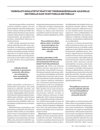  T&Y talous ja yhteiskunta 4 | 2017 31
"KORKEASTI KOULUTETUT PÄÄTYVÄT TODENNÄKÖISEMMIN JULKISELLE
SEKTORILLE KUIN YKSITYISELLE SEKTORILLE."
Käyttäytymisgenetiikan menetelmiä
soveltava tutkimus osoittaa, että noin
puolet julkisella sektorilla työskentelyn
eroista voidaan selittää perimällä. Kun
mallissa otetaan huomioon muun muassa
ammatin valintaa koskevia tärkeitä taus-
taominaisuuksia, niin genetiikan rooli
puolittuu. Ammatillinen liikkuvuus on
yleistä perheissä.
Lisäksi tiettyjä ammatteja havaitaan
pääosin julkisella sektorilla, kuten ope-
tustyöhön, turvallisuuteen, suojeluun ja
sosiaali- ja terveyspalveluihin lukeutuvat
tehtävät. Kuitenkaan perimän merkittä-
vää roolia ei voi täysin kiistää, ja mah-
dollisia kanavia tälle voivat olla palvelu-
motivaatio ja kyky hallita riskiä, joiden
on myös havaittu olevan geneettisesti
periytyviä.
Julkisella sektorilla
työskentely on geneettisesti
periytyvää, mikä selittyy
osin vanhempien ja
lasten samankaltaisilla
ammattivalinnoilla.
Vaikka ammatilliset preferenssit se-
littäisivätkin leijonanosan siitä, ketkä
valikoituvat julkiselle sektorille, niin
koulutustasolla on myös Suomessa suuri
merkitys. Maczulskij (2016) havaitsi,
että korkeasti koulutetut päätyvät toden-
näköisemmin julkiselle sektorille kuin
yksityiselle sektorille, vaikka mallissa
otetaan huomioon yksilöiden väliset erot
genetiikassa, perhetaustassa ja ammatti-
valinnoissa.
Mielenkiintoista on kuitenkin se, että
koulutuksen ja julkisella sektorilla työs-
kentelyn välinen suhde on vastasyklistä.
Toisin sanoen noususuhdanteen aikana
julkinen sektori voi kohdata rekrytoin-
tiongelmia, kun koulutetumpi työvoima
uhkaa valua yksityiselle sektorille. Las-
kusuhdanteen aikana voi puolestaan olla
ylitarjontaa koulutetummasta työvoimas-
ta. Tämä tulos on linjassa aikaisemman
kansainvälisen tutkimuksen kanssa;
Norjassa on vaikeaa saada rekrytoitua
muodollisesti päteviä opettajia nousu-
suhdanteen aikana (Falck et al. 2009).
Noususuhdanteen aikana
julkinen sektori voi kohdata
rekrytointiongelmia, kun
koulutetumpi työvoima
uhkaa valua yksityiselle
sektorille.
JULKISELLA SEKTORILLA TYÖS-
KENTELEVÄT OVAT MOTIVOITUNEITA,
MUTTA PALKKAKATTO VOI AJAA
HEIDÄT YKSITYISELLE PUOLELLE
Saarinen ym. (2015) ovat tutkineet
julkisen palvelun motivaatiota terve-
ydenhuollon työntekijöillä Suomessa.
Palvelumotivaatiolla tarkoitetaan julki-
sen palvelun työntekijöiden pyrkimystä
edistää jotakin muuta kuin omaa etuaan,
kuten kansalaisten ja koko yhteiskunnan
etua. Lukuisat empiiriset tutkimukset
ovat vahvistaneet palvelumotivaation
olemassaolon, ja että se on voimakkaam-
paa julkisella kuin yksityisellä sektorilla.3
Näin näyttäisi olevan myös Suomessa:
julkisella sektorilla työskentelevien
sitoutuminen julkisiin arvoihin ja
viehätys julkiseen palveluun oli Saa-
risen ym. (2015) mukaan korkeampaa
kuin yksityisellä sektorilla työskentele-
vien. Lisäksi korkean palkan arvostus oli
negatiivisessa yhteydessä palvelumoti-
vaatioon. Tämä ei kuitenkaan välttämättä
kerro siitä, että motivoituneet julkisen
sektorin työntekijät eivät arvostaisi pa-
rempia ansioita.
Maczulskij (2017) tarkasteli työnte-
kijöiden siirtymiä yksityiseltä sektoril-
ta julkiselle sektorille. Tutkimuksessa
seurattiin suomalaisia kaksosia jopa 20
vuoden seurantajakson aikana ja pyrit-
tiin jäljittämään niitä tekijöitä, jotka ovat
yhteydessä toimialan vaihtoon. Yhtenä
tekijänä katsottiin palkkamotivaatto-
ria, kun henkilöt jaettiin ansiotasonsa
mukaisesti viiteen palkkaluokkaan eli
palkkaviidenneksittäin: alin viidennes, 2.
viidennes, 3. viidennes, 4.viidennes ja ylin
viidennes. Keskimmäinen palkkaryhmä
on verrokkiryhmä.
Kuviossa 1 on esitetty ekonometrisen
mallin tuottamat kertoimet, kun verrok-
kiryhmään kuuluvat ne henkilöt, joiden
palkkataso kuuluu lähelle mediaania eli
keskimmäistä palkkahavaintoa. Posi-
tiivinen (negatiivinen) ja tilastollisesti
merkitsevä kerroin kertoo suuremmas-
ta (pienemmästä) todennäköisyydestä
siirtyä yksityiseltä sektorilta julkiselle
sektorille niihin yksityisen sektorin
työntekijöihin verrattuna, jotka kuulu-
vat keskipalkkaisten ryhmään. Tulos-
ten mukaan ne henkilöt, jotka kuuluvat
alimpaan palkkaluokkaan, siirtyvät to-
dennäköisemmin yksityiseltä sektorilta
julkiselle sektorille. Toisaalta ne henki-
löt, jotka kuuluvat ylimpään palkkaluok-
kaan, poistuvat yksityiseltä sektorilta
epätodennäköisimmin.
”Pienipalkkaiset ansaitsevat
paremmin julkisella sektorilla,
kun taas korkeapalkkaiset
ansaitsevat paremmin
yksityisellä sektorilla.”
Tässä mallissa on otettu huomioon yksi-
löiden väliset erot perimässä, perhetaus-
tassa ja muissa tärkeissä taustamuuttu-
jissa, kuten koulutuksessa. Työntekijät
näyttäisivät siis reagoivan taloudellisiin
kannustimiin, sillä aiemman kansainvä-
listen ja myös suomalaisten tutkimusten
perusteella pienipalkkaiset ansaitsevat
paremmin julkisella sektorilla, kun taas
korkeapalkkaiset ansaitsevat paremmin
yksityisellä sektorilla. Muun muassa
 