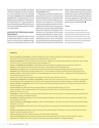 38 T&Y talous ja yhteiskunta 4 | 2017
lisuudet tarjota työntekijälle työtiloja ja
-välineitä, koulutusta tai työterveyshuol-
toa eivät myöskään sido työn välittäjää
tai tilaajia (Degryse 2016; Drakoupil
ja Fabo 2016). Institutionaalisen teorian
kehyksen kautta tulkittuna ”alustatalous”
tai ”joukkoistettu työ” ohjaa työtä perin-
teisen kokoaikaisen palkkatyösuhteen ja
siten myös työntekijää suojelevan kehyk-
sen ulkopuolelle.
MILTÄ NÄYTTÄÄ TYÖELÄMÄN LAADUN
TULEVAISUUS?
Pohjoismaista työelämää rakenteistavaa
ja sääntelevää mallia on pidetty monin
tavoin erityisenä (esim. Kasvio et al.
2012), ja sen ajatellaan tuottavan ja yllä-
Kirjallisuus
Batt, R. & Holman, D. & Holtgrewe, U. (2009), The Globalization of Service Work: Comparative Institutional Perspectives on Call Centers.
Introduction to a Special Issue of the Industrial & Labor Relations Review, 62, 453–488.
Bosch, G. & Lehndorff, S. (2005), Introduction: Service Economies – High Road or Low Road. Teoksessa Bosch, G. & Lehndorff, S. (Eds.): Working
in the Service Sector: a Tale from Different Worlds, London: Routledge, 1–31.
Crouch, C. & Schröder, M. & Voelzkow, H. (2009), Regional and Sectoral Varieties of Capitalism, Economy and Society, 38, 654–678.
Degryse, C. (2016), Digitalisation of the Economy and Its Impact on Labour Markets, ETUI Working Paper 2016.
Drahokoupil, J. & Fabo, B. (2016), The Platform Economy and the Disruption of the Employment Relationship, ETUI Policy Brief 5/2016.
Eurofound (2016), Sixth European Working Conditions Survey – Overview Report, Luxembourg: Publications Office of the European Union.
Flecker, J. & Meil, P. (2010), Organisational Restructuring and Emerging Service Sector Value Chains – Implications for Work and Employment.
Work, Employment and Society, 24:4, 1–19.
Gallie, D. (Ed.) (2007), Employment Regimes and the Quality of Work, New York: Oxford University Press.
Haidinger, B. & Schönauer, A. & Flecker, J. & Holtgrewe, U. (2014), Value Chains and Networks in Services: Crossing Borders, Crossing Sectors,
Crossing Regimes? Teoksessa Hauptmeier, M. & Vidal, M. (Eds.): Comparative Political Economy of Work, Hampshire, UK: Palgrave Macmillan.
Kasvio, A. & Gonäs, L. & Skorstad, E. (2012), In Search of the Nordic Working Life Model; Introduction to the Thematic Issue, Nordic Journal of
Working Life Studies, 2:4, 1–19.
Lillie, N. & Sippola, M. (2010), Edunvalvonnan ongelmat Olkiluoto 3-rakennustyömaalla, Sosiologia, 47:2, 97–111.
Lloyd, C. & Payne, J. (2013), Changing Job Roles in the Norwegian and UK Fitness Industry: in Search of National Institutional Effects, Work,
Employment & Society, 27:1, 3–20.
Mustosmäki, A. (2017), How Bright Are the Nordic Lights? Job Quality Trends in Nordic Countries in a Comparative Perspective, Jyväskylä Studies
in Education, Psychology and Social Research 586.
Mustosmäki, A. & Oinas, T. & Anttila, T. (2017), Abating Inequalities? Job Quality at the Intersection of Class and Gender in Finland 1977–2013,
Acta Sociologica, 60, 228–245.
Oinas, T. & Anttila, T. & Mustosmäki, A. & Nätti, J. (2012), The Nordic Difference: Job Quality in Europe 1995–2010, Nordic Journal of Working
Life Studies, 2:4, 135–152.
Russell, H. & McGinnity, F. (2014), Under Pressure: The Impact of Recession on Employees in Ireland, British Journal of Industrial Relations, 52,
286–307
Sengupta, S. & Edwards, P.K. & Tsai, C-J. (2009), The Good, the Bad, and the Ordinary: Work Identities in “Good” and “Bad” Jobs in the United
Kingdom. Work and Occupations, 36:1, 26–55.
Sutela, H. & Lehto, A-M. (2014), Työolojen muutokset 1977–2013, Helsinki: Tilastokeskus.
Vidal, M. & Hauptmeier, M. (2014), Comparative Political Economy of Work and Labour Process Theory: Towards a Synthesis. Teoksessa
Hauptmeier, M. & Vidal, M. (Eds.) (2014): Comparative Political Economy of Work. Hampshire, UK: Palgrave Macmillan.
pitävän korkeaa työelämän laatua (esim.
Mustosmäki 2017).
Pohjoismaisen korkean työelämän laa-
dun mallin kestävyyttä ei voi kuitenkaan
pitää itsestäänselvyytenä. Työelämää sää-
televiin instituutioihin kohdistuu mer-
kittäviä muutospaineita. Esimerkiksi
työehtosopimusjärjestelmää ja työlain-
säädäntöä pyritään joustavoittamaan ja
purkamaan. Samaan aikaan jäykkinäkin
pidetyistä rakenteista huolimatta Poh-
joismaat ovat Euroopan aktiivisimpia
organisaatiouudistajia, ja olemassa ole-
via rakenteita myös kierretään. Nämä
näkökulmat auttavat myös selittämään
yleistyneitä kiireen ja epävarmuuden ko-
kemuksia, jotka muuten eivät istu kuvaan
Pohjoismaista työelämän laadun huippu-
maina. Pohjoismaisen työn tulevaisuutta
pohdittaessa onkin syytä kiinnittää huo-
miota myös niihin prosesseihin, jotka laa-
jetessaan rapauttavat työntekijää suoje-
levaa pohjoismaista mallia, asettaen sen
tulevaisuuden vaakalaudalle. •
Viitteet
1 Ks. https://www.eurofound.europa.eu/fi/
surveys/european-working-conditions-surveys .
2 Tässä yhteydessä organisaatiomuutokset sisäl-
tävät ulkoistamisen, fuusioitumisen toisen orga-
nisaation kanssa tai yrityskaupan, lomauttamisen,
liiketoiminnan laajentumisen tai uudelleenjärjes-
telyt organisaatiomuutosmielessä.
 