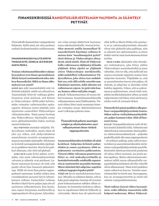 54 T&Y talous ja yhteiskunta 4 | 2017
FINANSSIKRIISISSÄ RAHOITUSJÄRJESTELMÄN VALVONTA JA SÄÄNTELY
PETTIVÄT.
Yleisradiolle haastattelun varjopankeista
hiljattain. Kyllä minä siis olen pyrkinyt
osaltani keskusteluunkin osallistumaan.
FINANSSIKRIISISSÄ VALLITSI EPÄTIE-
TOISUUS SIITÄ, KENELLE JÄÄ RISKIEN
MUSTA PEKKA
Tosiaan rahoitusmarkkinoiden vakaus-
kysymykset ovat Sinun spesiaalialaasi.
Niistä tietysti ensimmäisenä tulee mie-
leen finanssikriisi. Mikä on Sinun näke-
myksesi sen syistä?
Siinä oli sekä taustatekijöitä että vä-
littömiä tekijöitä, mitkä sen aiheuttivat.
Taustatekijät liittyvät vaikkapa globa-
lisaatioon siinä mielessä, että Kiinan
ja Yhdysvaltojen välillä pääsi kehitty-
mään voimakas vaihtotaseiden epäta-
sapaino. Kiinassa syntyi säästöjä, joita
sijoitettiin esimerkiksi Yhdysvaltojen
valtionlainoihin. Tämä painoi korkoja
alas Yhdysvalloissa. Sijoittajille syntyi
tarve globaalimminkin hakea tuottoja
uusista kohteista.
Oli tietysti muitakin tekijöitä, Yh-
dysvaltojen sisäisiäkin, mutta tämä oli
yksi syy siihen, että yhdysvaltalaisia
asuntolainoja ruvettiin arvopaperista-
maan ja myymään sijoittajille. Sitä kautta
ne levisivät eurooppalaistenkin sijoittaji-
en ja pankkien taseisiin. Kun kriisi puh-
kesi aikanaan, niin siitä tuli globaali.
Aina kun laaja kriisi pääsee synty-
mään, niin myös rahoitusjärjestelmän
valvonta ja sääntely ovat pettäneet. Ly-
hyesti sanottuna kysymys oli siitä, että
pankit olivat liian huonosti pääomitet-
tuja. Niillä oli aivan liian pienet tappio-
puskurit taseissaan. Lisäksi niiden muu
varainhankinta perustui hyvin lyhytai-
kaiseen velkaan. Esimerkiksi Lehman
Brothers käytti hyvin paljon jopa yön yli
uusittavaa velkarahoitusta. Kun luotta-
mus rupesi horjumaan markkinoilla ja
tappiopuskurit olivat pienet, lyhytaikai-
sen velan antajat jäädyttivät luotonan-
tonsa rahoituslaitoksille. Seurasi kriisi.
Olen monesti omilla luennoillani fi-
nanssikriisistä käyttänyt sellaista il-
maisua kuin ”maailmanpyörä pyörii”
tästä Kiinan ja Yhdysvaltojen yhtey-
destä, mistä aloitit. Siinä oli Yhdysval-
loilla vaihtotaseen alijäämä ja Kiinalla
ylijäämä. Kiina sijoitti ne ylijäämät
sitten Yhdysvaltojen markkinoille,
mikä mahdollisti velkaantumisen Yh-
dysvalloissa, joka sitten taas mahdol-
listi sen, että sillä velalla ostettiin mm.
kiinalaisia tuotteita, mikä aiheutti sen
vaihtotaseen vajeen. Se pyöri niin kau-
an, kunnes siihen tuli joku stoppi.
Kyllä. Velkaantuneisuus oli tuossa tär-
keä avainsana. Asuntolainamarkkinoilla
velkaantuminen meni liiallisuuksiin. Tie-
tysti siihen liittyi myös asuntojen hinto-
jen voimakas nousu. Rahoituslaitosten
suuri velkavipu pahensi asiaa.
Finanssikriisiä pahensi asuntojen
ostajien ja rahoituslaitosten suuri
velkaantuminen ilman riittäviä
tappiopuskureita.
Asuntomarkkinoiden kriisihän oli siinä
keskiössä. Subprime-kriisistä puhut-
tiinkin jo ennen syyskuussa 2008 ta-
pahtunutta varsinaista puhkeamista.
Tietysti tähän valvonnan puutteeseen
liittyi se, että maksukyvyttömille ja
luottokelvottomille asiakkaille tuputet-
tiin ja onnistuttiin myymään luottoja.
Miten tärkeänä tätä subprime-aspektia
voidaan loppujen lopuksi pitää?
Tämä on hyvin mielenkiintoinen kysy-
mys. Minulla on sellainen käsitys, että se
koko potti subprime-luottoja oli verraten
pieni kokonaisuuteen nähden silloin ai-
koinaan. Se tunnuttiin tietävän jo silloin,
kun ne tapahtumat lähtivät liikkeelle ja
vyörymään. Mutta kun oli epäselvyyttä
siitä, kellä se Musta Pekka niin sanotus-
ti on ja rahoitusjärjestelmän yhteydet
olivat niin globaalit joka paikkaan, niin
se aiheutti sen epävarmuuden, ja sitten
kaikki vetivät omat luottohanansa kiinni
toisilta.
Ihan viime aikoinakin olen törmän-
nyt tutkimukseen, joka liittyy näihin
Yhdysvaltojen asuntoluottoihin ja jossa
väitetään, että voi olla, että siellä tuli itse
asiassa enemmän tappioita muista kuin
subprime-luotoista. Ylipäätään se, että
se asuntolainoitus kasvoi niin paljon, oli
tärkeää, ja subprime ei yksinään selitä
kaikkia tappioita. Uskon, että se epävar-
muus ja epätietoisuus, missä riskit ovat,
jollain tavalla kulminoitui siihen, ja niistä
subprimeista tuli fokus siinä mielessä ja
niiden rooli oli varmasti tärkeä.
Finanssikriisi paisui pankkien ulkopuo-
lisen varjopankkijärjestelmän kautta.
Siihen tulivat vielä johdannaiskytkök-
set, paljon isommat rahat. Siitä oli huo-
nosti tietoa.
Kyllä. Varjopankkisektorin rooli oli tär-
keä ainakin kahdella lailla. Valitettavasti
sääntelyssä ja nimenomaan tässä pankki-
en vakavaraisuussääntelyssä – paljonko
pankeilla pitää olla omaa tappiopuskuria
– oli sellaisia aukkoja, jotka sallivat luot-
toriskien ja asuntolainariskienkin siirtä-
misen varjopankkijärjestelmän puolelle.
Kuitenkin näistä perinteisistä pankeista
oli takuu siihen suuntaan, jos jotain pa-
haa tapahtuu. Mutta vakavaraisuusvaati-
mukset näillä taseen ulkopuolisilla var-
jopankkijärjestelmässä olevilla riskeillä
olivat alhaisemmat. Tämä avitti pankkien
oman velkavivun kasvua. Toiseksi asun-
tolainariskit levisivät mm. Eurooppaan,
kun ne arvopaperistettiin ja niistä tuli
osittain varjopankkitoimintaa.
Tästä tullaan tietysti siihen kysymyk-
seen, voiko tällaista tunarointia tulla
helposti uudestaan. Miten Yhdysval-
 