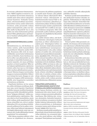  T&Y talous ja yhteiskunta 4 | 2017 63
ka ovat mm. pahentaneet ilmastonmuu-
tosta. Tällöin ongelma on tietysti se, mi-
ten maailman hyvinvointia mitataan ja
samalla myös miten tulevat sukupolvet
otetaan huomioon. Voidaanko luottaa
siihen, että kansainvälinen neuvottelu-
järjestelmä tuottaa jonkin koherentin
tavoitteen, jonka perusteella voidaan
päätyä toimenpiteisiin, jotka ovat kai-
kille maille hyväksyttäviä? Jos ei, niin
mitkä ovat sitten kolmanneksi parhaat
keinot? Miksi globalisaation rajoittami-
nen ei kuuluisi työkalupakkiin muiden
keinojen ohella?
MIKÄ OIKEIN ON POPULISMIA JA MIKÄ
EI?
Mielenkiintoista on, että Korkman on
valmis toimiin, joilla kansainvälistä
muuttoliikettä rikkaisiin maihin hilli-
tään. Perusteena tälle eivät ole muut-
toliikkeiden suorat haitat kohdemaissa
(joita on liioiteltu, kuten Korkman tuo
hyvin esille) vaan pikemminkin se, että
muuttajia ei esimerkiksi kouluteta ja so-
peuteta tarpeeksi, siis muun politiikan
puutteet, ja tietysti populismi. Miksi ne
nyt kelpaavat globalisaatiota rajoittavien
toimien syiksi, kun taas ne eivät kelpaa
syiksi muuhun globalisaatioon puuttu-
miseen? Monissa kaupan teorioissahan
kauppa ja tuotannontekijöiden liikkeet
ovat toisiaan korvaavia. Kauppa on vain
epäsuoraa kauppaa niillä tuotannonte-
kijöillä, joita kaupattavien tuotteiden
tuottamisessa on käytetty.
Populismin käsitteen, tai itse asiassa
sen, mihin sitä kirjassa sovelletaan, Kork-
man rajaa varsin kapeaksi. Populistiset
poliitikot tarjoavat tavallisia kansalaisia
kosiessaan heille lyhytnäköistä politiik-
kaa ja ”helppoja ratkaisuja”, näiden jou-
kossa globalisaation rajoittamisen. Pää-
osin tämä on hyvä luonnehdinta, mutta
keitä voidaan pitää populisteina? Hän
toteaa esimerkiksi sen, että eri maiden
näkemykset EU:n ja euroalueen kehittä-
misestä poikkeavat hyvin paljon toisis-
taan. Jotkut maat haluavat nopeampaa ja
tiiviimpää yhdentymistä, toiset taas vas-
tustavat sitä. Ovatko jälkimmäiset kannat
populistisia? Vai ensimmäiset?
Eikö Saksan maaninen julkisen velan
kasvun tai ylipäätänsä sen olemassa-
olon karsastus ole puhdasta populismia
ja samalla myös Suomen, joka pitkälti
on tukenut Saksan näkemyksiä? Mitä
tekemistä Saksan näkemyksellä on
kaukokatseisuuden kanssa? Eikö se ole
tarjonnut erinomaisen, pääosiltaan pe-
rusteettoman pohjan, Kreikan ja muiden
Etelä-Euroopan maiden populistiselle
solvaamiselle? EU:n sisällä on siis sopi-
vaa eritahtinen integraatio. Eikö vielä
paremmalla syyllä eritahtinen globaali
integraatio ole ylipäätään hyväksyttävää
eikä populistista?
Jo edellä viittasin siihen, että Kork-
man käsittelee teknologista kehitystä
annettuna, ja siihen vaikuttaminen on
suljettu pois. Teknologinen kehitys on
paitsi alentanut kuljetuskustannuksia
myös mahdollistanut tuotantoproses-
sien hajauttamisen osiin, jotka voidaan
sijoittaa eri maihin niin, että tuotantoa
harjoitetaan kansainvälisissä tarjontaket-
juissa. Baldwin (2016, 170) toteaa, että
tällöin yleisesti kansalliset edut eroavat
yritysten eduista, sillä kansainväliset tuo-
tantoketjut eivät ole tehokkaita. Millaista
politiikkaa tällöin tarvitaan ja onko sen
toteuttaminen mahdollista? Ja eikö poli-
tiikka silloin väistämättä vaikuta teknolo-
giavalintoihin ja siten myös kannustimiin
luoda erilaista tekniikkaa? Atkinson
(2015, luku 4) esittelee erilaisia vaihto-
ehtoja vaikuttaa teknologisiin innovaa-
tioihin, joiden avulla voidaan parantaa
myös yhteiskunnan vähäosaisten asemaa.
VEROASTEEN ALENTAMINEN JA
TYÖMARKKINOIDEN JOUSTOT OVAT
KYSEENALAISIA SOPEUTUMISKEINOJA
Kirjan lopussa Korkman esittelee nä-
kemyksensä siitä, miten Suomi voi tulla
toimeen aiempaa paremmin globaalissa
maailmassa. Hän ehdottaa mm. veroas-
teen alentamista. Kuitenkin kansainvä-
lisissä vertailuissa veroasteen ja henkeä
kohden lasketun kokonaistulon välinen
yhteys on positiivinen, ts. korkeamman
veroasteen maissa myös tulotaso on kor-
keampi (Jones 2016, kuva 3.4.).
Korkman toisaalta pitää sosiaaliturva-
järjestelmää yhtenä keskeisistä julkisen
vallan tehtävistä. Jos veroastetta laske-
taan, niin mistä julkinen valta leikkaa
menojaan? Tässä palataan taas kysymyk-
seen, millaisille eettisille näkemyksille
politiikka rakentuu.
Korkman syyttää myös työmarkkinoi-
den jäykkyyksiä Suomen talouden on-
gelmista. Tutkimuksista on vaikea löytää
laajaa tukea väitteelle. Esimerkiksi Sak-
san työmarkkinauudistusten on havaittu
kyllä vähentäneen työttömyyttä mutta sa-
malla alentaneen tuottavuutta (Cooper
et al. 2017). Tilalle Korkman tarjoaa
työpaikkakohtaista sopimista palkoista.
Tämä luo kuitenkin tehottomuutta, kos-
ka työntekijät joutuvat tällöin kantamaan
yritysriskiä, jonka kantaminen kuuluu
omistajille.
Yleisesti pitäisi ehkä paremmin ym-
märtää, että olemassa olevat instituutiot
ovat rakentuneet sellaisiksi kuin joiden-
kin ongelmien ratkaisemiseksi tarvitaan.
Epätäydellisessä maailmassa ne ovat
korkeintaan toiseksi parhaita ratkaisuja,
mutta niin ovat vaihtoehdotkin. Tässäkin
olisi kaivattu vertailua.
Keskusteluissa käytetään usein jous-
tavuutta osana argumentaatiota ikään
kuin se olisi aina ja kaikkialla hyvä asia.
Näinhän ei yleisesti ole. Otettakoon ehkä
kohtuullisen onnistuneeksi esimerkiksi
keskuspankkien toimintaperiaatteiden
muotoutuminen ja huonoksi esimerkik-
si Euroopan talous- ja rahaliiton vakaus-
ja kasvusopimuksen säännökset julkisen
velan kasvusta, joita Korkman esittelee
ansiokkaasti.
Kirjallisuus
Atkinson A. (2015), Inequality: What Can Be
Done?, Cambridge, MA: Harvard University Press.
Baldwin, R. (2016), The Great Convergence,
Cambridge, MA: Harvard University Press.
Cooper R. & Meyer, M. & Schott, I. (2017), The
Employment and Output Effects of Short-time
Work in Germany, VoxEu
http://voxeu.org/article/employment-and-output-
effects-short-time-work-germany.
Dixit, A. (2009), Governance Institutions and
Economic Activity, American Economic Review,
99, 5–24.
Jones, C. (2016), The Facts of Economic Growth,
teoksessa Taylor, J.B. & Uhlig, H. (Eds.): Handbook
of Macroeconomics, Vol. 2A, Amsterdam: Elsevier,
3–69.
 