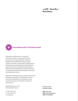 Palkansaajien tutkimuslaitos on vuonna 1971
perustettu itsenäinen ja voittoa tavoittelematon
kansantalouden asiantuntijayksikkö. Laitoksessa
tehdään taloustieteellistä tutkimusta ja laaditaan
suhdanne-ennusteita. Lisäksi laitoksen tutkijat toimivat
ulkopuolisissa asiantuntijatehtävissä sekä osallistuvat
aktiivisesti julkiseen talouspoliittiseen keskusteluun.
Palkansaajien tutkimuslaitoksen toiminnan tavoitteena
on tarjota tutkimustietoa yhteiskunnallisen keskustelun
sekä päätöksenteon tueksi.
Palkansaajien tutkimuslaitoksessa tehtävän tutkimustyön
painopiste on tilastollisiin aineistoihin perustuvassa
empiirisessä tutkimuksessa. Sen taustalla on vahva
teoreettinen näkemys ja tieteellisten menetelmien
asiantuntemus.
Pitkänsillanranta 3 A, 6. krs
00530 Helsinki Finland
P +358 9 2535 7330
F +358 9 2535 7332
www.labour.fi
Vuosikerta 26,00 €
Irtonumero 10,00 €
ISSN-L 1236-7206
ISSN 1236-7206 (painettu)
ISSN 1795-181X (pdf)
nro 4 | 2017 | Irtonumero 10,00 Euroa | www.labour.fi
<< LHT – Posti Oy >>
Posti Green
talousjayhteiskuntanro4|2017
Työelämän laatu
Omistusasuminen
Rahoitusmarkkinat
Rakenteellinen jäämä
Julkisen sektorin työntekijät
ESA JOKIVUOLTEEN HAASTATTELU
T&Y_kannet_4/17.indd 1 01/12/2017 14.16
 