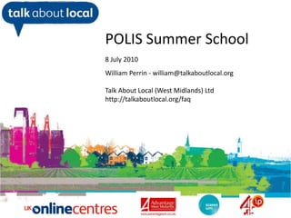 POLIS Summer School 8 July 2010 William Perrin - william@talkaboutlocal.org Talk About Local (West Midlands) Ltd http://talkaboutlocal.org/faq William Perrin TAL 