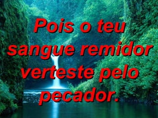 Pois o teu sangue remidor verteste pelo pecador. 